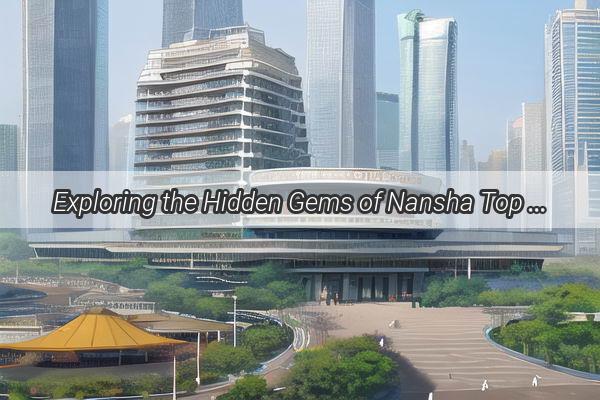 Exploring the Hidden Gems of Nansha Top Attractions Near Guangzhou That Will Amaze You